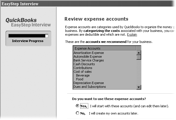 If the accounts are close enough, choose Yes to start with this list of accounts. Later, when you’ve finished the EasyStep Interview, you can edit, add, or delete accounts (Chapter 2). If you want to create your own accounts, choose “No, I will create my own accounts later.” When you create them later in the Chart of Accounts window, you can include account numbers and other fields.