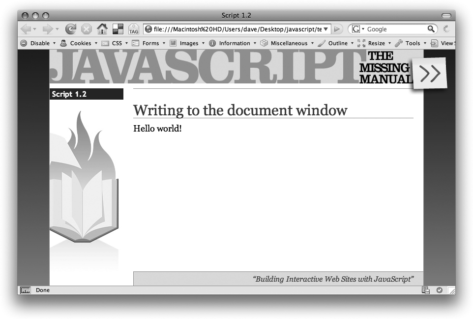 Wow. This script may not be something to document.write home about—ha, ha, JavaScript humor— but it does demonstrate that you can use JavaScript to add content to a Web page, a trick that comes in handy when you want to display messages (like ‘Welcome back to the site, Dave') after a Web page has downloaded.