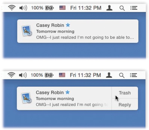 Top: Whenever possible, OS X tries to get your attention using these subtle, upper-right-corner notifications.Bottom: If you point to these bubbles before they disappear, they sometimes offer buttons that let you take action. For example, if it’s an incoming instant message, you can hit Reply and then type your response right in the bubble. If it’s a FaceTime call, you can answer it or decline it.And if it’s an email message, you can click either Trash or Reply. If you hit Reply, an outgoing, floating email message window opens, already addressed, already set up as a response. Just type your reply and hit Send.