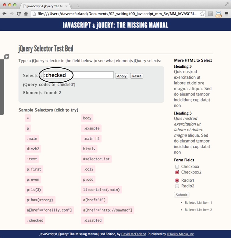 The selectors.html file, provided with this bookâs tutorial files, lets you try out jQuery selectors. Type a selector in the Selector form field (circled), and then click Apply. The page converts your selector into a jQuery object, and any elements that match the selector you typed turn red. Below the field is the jQuery code used to select the item, as well as the total number or elements selected. In this case, :checked is the selector, and radio buttons and checkboxes that are selected on the page (you can see two at bottom right) are highlighted in red.