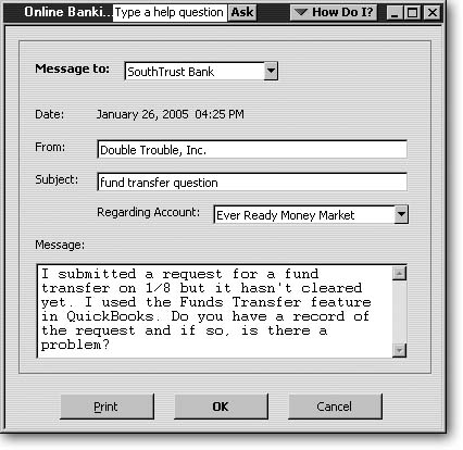 In the "Message to" drop-down list, choose the bank you want to send a message to. QuickBooks automatically timestamps the message with the current date and time and adds your company name to the From box. In the Subject box, type a short but informative subject. If you have more than one account enabled for online services, in the Regarding Account drop-down list, choose the account. In the Message box, type your message or question. If you want to save a copy of the communication, click Print before you click OK to send it.