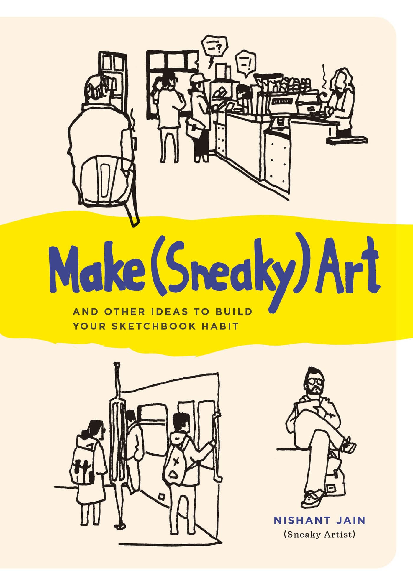 Make (Sneaky) Art: And Other Ideas to Build your Sketchbook Habit by Nishant Jain