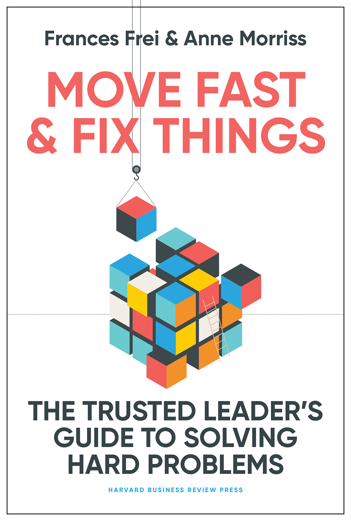 Cover: Move Fast & Fix Things: The Trusted Leader’s Guide to Solving Hard Problems by Frances Frei and Anne Morriss