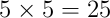 5 \times 5 = 25