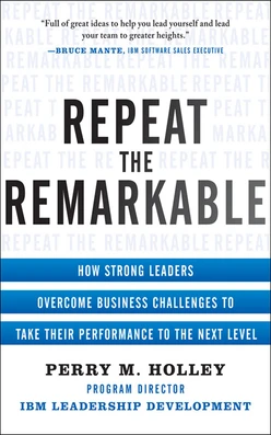 Repeat the Remarkable: How Strong Leaders Overcome Business Challenges to Take Their Performance to the Next Level