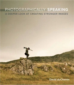 Photographically Speaking: A Deeper Look at Creating Stronger Images