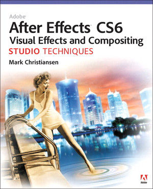 Adobe® After Effects® CS6 Visual Effects and Compositing Studio Techniques