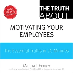 The Truth About Motivating Your Employees: The Essential Truths in 20 Minutes