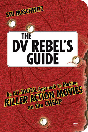 The DV Rebel’s Guide: An All-Digital Approach to Making Killer Action Movies on the Cheap