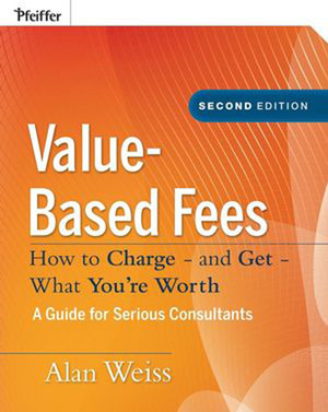 Value-Based Fees: How to Charge—and Get—What You're Worth: A Guide for Consultants, Second Edition