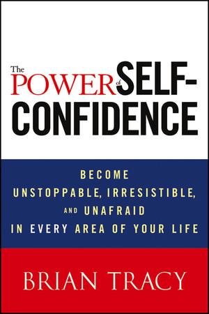 The Power of Self-Confidence: Become Unstoppable, Irresistible, and Unafraid in Every Area of Your Life