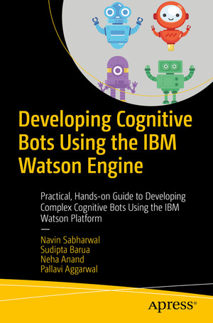 Developing Cognitive Bots Using the IBM Watson Engine: Practical, Hands-on Guide to Developing Complex Cognitive Bots Using the IBM Watson Platform