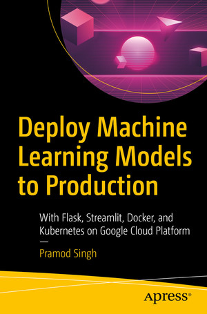 Deploy Machine Learning Models to Production: With Flask, Streamlit, Docker, and Kubernetes on Google Cloud Platform