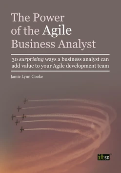 The Power of the Agile Business Analyst: 30 Surprising Ways a Business Analyst Can Add Value to Your Agile Development Team