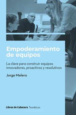 Empoderamiento de equipos: La clave para construir equipos innovadores, proactivos y resolutivos