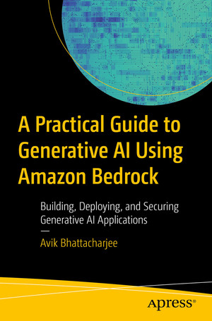 A Practical Guide to Generative AI Using Amazon Bedrock: Building, Deploying, and Securing Generative AI Applications