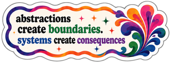 abstractions create boundaries. systems create consequences.